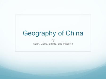 Geography of China By Aerin, Gabe, Emma, and Madelyn.