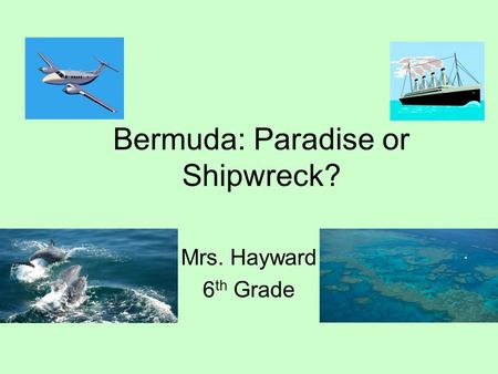 Bermuda: Paradise or Shipwreck? Mrs. Hayward 6 th Grade.