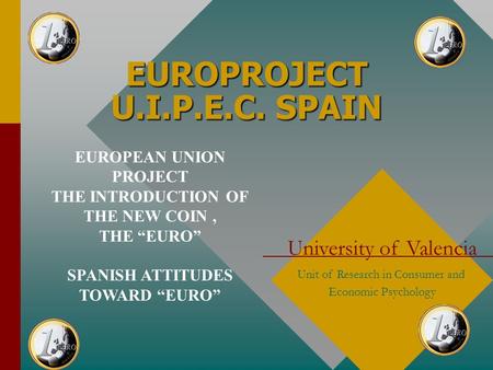 EUROPROJECT U.I.P.E.C. SPAIN University of Valencia Unit of Research in Consumer and Economic Psychology EUROPEAN UNION PROJECT THE INTRODUCTION OF THE.