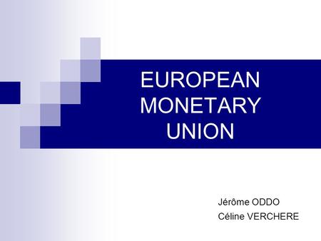 EUROPEAN MONETARY UNION Jérôme ODDO Céline VERCHERE.