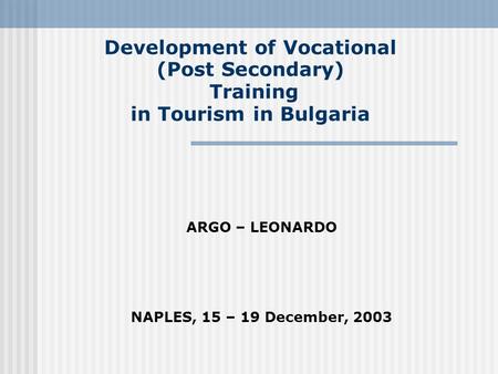 Development of Vocational (Post Secondary) Training in Tourism in Bulgaria ARGO – LEONARDO NAPLES, 15 – 19 December, 2003.