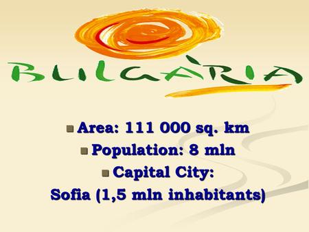 Area: 111 000 sq. km Area: 111 000 sq. km Population: 8 mln Population: 8 mln Capital City: Capital City: Sofia (1,5 mln inhabitants)