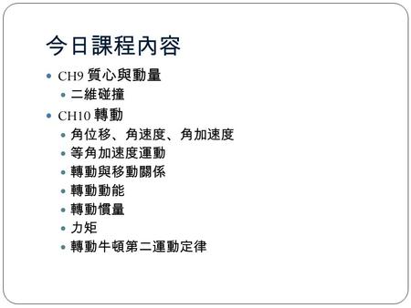 今日課程內容 CH9 質心與動量 CH10 轉動 二維碰撞 角位移、角速度、角加速度 等角加速度運動 轉動與移動關係 轉動動能 轉動慣量