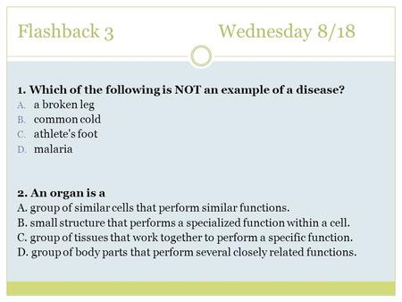 Flashback 3Wednesday 8/18 1. Which of the following is NOT an example of a disease? A. a broken leg B. common cold C. athlete's foot D. malaria 2. An organ.