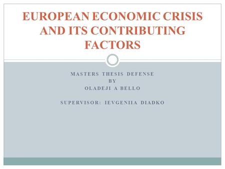 MASTERS THESIS DEFENSE BY OLADEJI A BELLO SUPERVISOR: IEVGENIIA DIADKO EUROPEAN ECONOMIC CRISIS AND ITS CONTRIBUTING FACTORS.