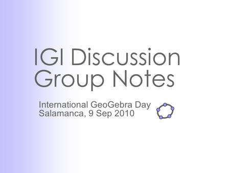 IGI Discussion Group Notes International GeoGebra Day Salamanca, 9 Sep 2010.