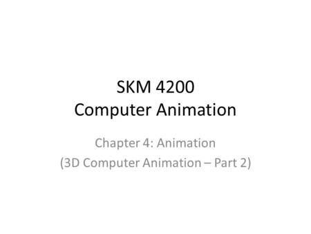 SKM 4200 Computer Animation Chapter 4: Animation (3D Computer Animation – Part 2)