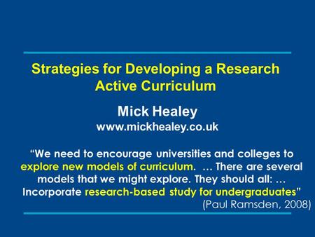 Strategies for Developing a Research Active Curriculum Mick Healey www.mickhealey.co.uk “We need to encourage universities and colleges to explore new.