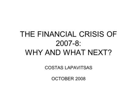 THE FINANCIAL CRISIS OF 2007-8: WHY AND WHAT NEXT? COSTAS LAPAVITSAS OCTOBER 2008.