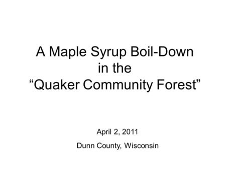 A Maple Syrup Boil-Down in the “Quaker Community Forest” April 2, 2011 Dunn County, Wisconsin.