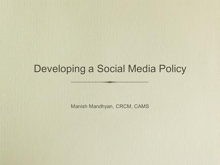 Developing a Social Media Policy Manish Mandhyan, CRCM, CAMS.