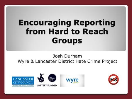 Encouraging Reporting from Hard to Reach Groups Josh Durham Wyre & Lancaster District Hate Crime Project.