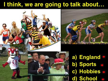 I think, we are going to talk about… a)England b)Sports c)Hobbies d)School.