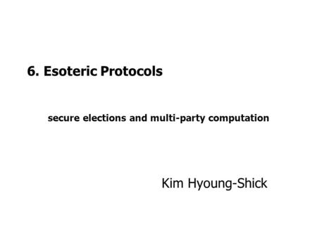 6. Esoteric Protocols secure elections and multi-party computation Kim Hyoung-Shick.