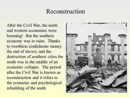 Reconstruction After the Civil War, the north and western economies were booming! But the southern economy was in ruins. Thanks to worthless confederate.