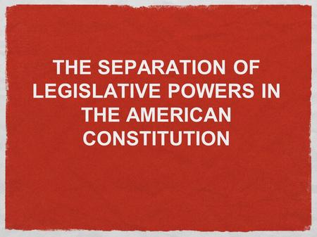 THE SEPARATION OF LEGISLATIVE POWERS IN THE AMERICAN CONSTITUTION.