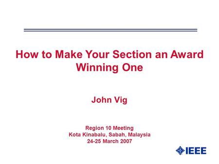 John Vig Region 10 Meeting Kota Kinabalu, Sabah, Malaysia 24-25 March 2007 How to Make Your Section an Award Winning One.