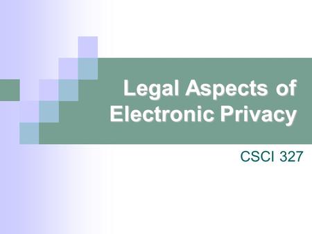 Legal Aspects of Electronic Privacy CSCI 327. Why should I even care about Privacy? Why I should not care about privacy:  I am not doing anything wrong.