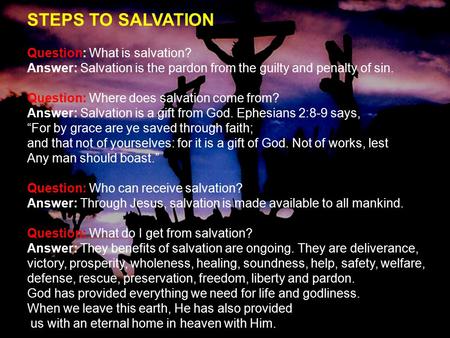 STEPS TO SALVATION Question: What is salvation? Answer: Salvation is the pardon from the guilty and penalty of sin. Question: Where does salvation come.