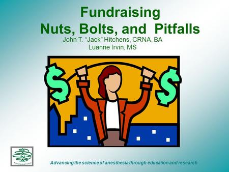 Fundraising Nuts, Bolts, and Pitfalls Advancing the science of anesthesia through education and research John T. “Jack” Hitchens, CRNA, BA Luanne Irvin,