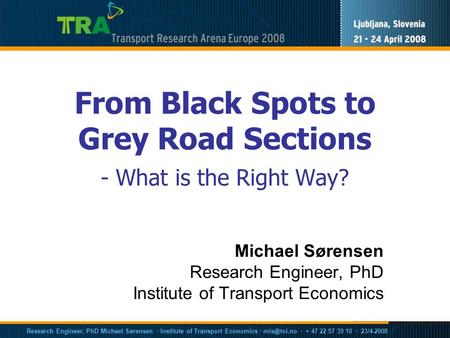 Research Engineer, PhD Michael Sørensen · Institute of Transport Economics · · + 47 22 57 39 10 · 23/4-2008 From Black Spots to Grey Road Sections.