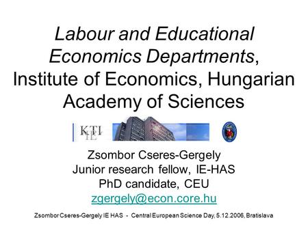 Zsombor Cseres-Gergely IE HAS - Central European Science Day, 5.12.2006, Bratislava Labour and Educational Economics Departments, Institute of Economics,