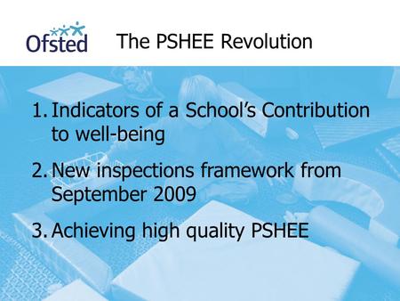 1.Indicators of a School’s Contribution to well-being 2.New inspections framework from September 2009 3.Achieving high quality PSHEE The PSHEE Revolution.