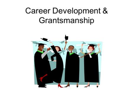 Career Development & Grantsmanship. Academic Careers: Key Issues To PhD or not to PhD: I wish I knew If no… what’s next? If yes… a. Where? b. How? c.