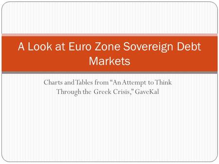 Charts and Tables from “An Attempt to Think Through the Greek Crisis,” GaveKal A Look at Euro Zone Sovereign Debt Markets.