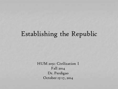 Establishing the Republic HUM 2051: Civilization I Fall 2014 Dr. Perdigao October 15-17, 2014.