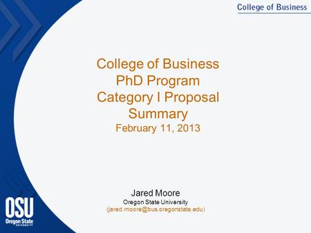 College of Business PhD Program Category I Proposal Summary February 11, 2013 Jared Moore Oregon State University