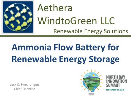 Ammonia Flow Battery for Renewable Energy Storage Jack C. Swearengen Chief Scientist Aethera WindtoGreen LLC Renewable Energy Solutions 1.