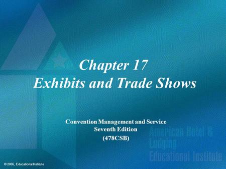 © 2006, Educational Institute Chapter 17 Exhibits and Trade Shows Convention Management and Service Seventh Edition (478CSB)