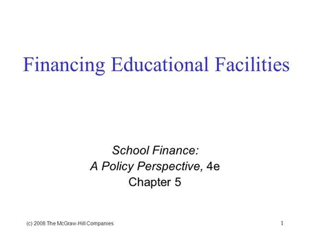 (c) 2008 The McGraw ‑ Hill Companies 1 Financing Educational Facilities School Finance: A Policy Perspective, 4e Chapter 5.