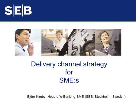 Delivery channel strategy for SME:s Björn Kimby, Head of e-Banking SME (SEB, Stockholm, Sweden)