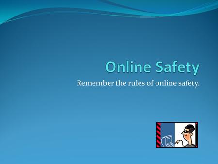 Remember the rules of online safety.. Never disclose personal information Full name Home address Phone number Social security number Passwords Names of.