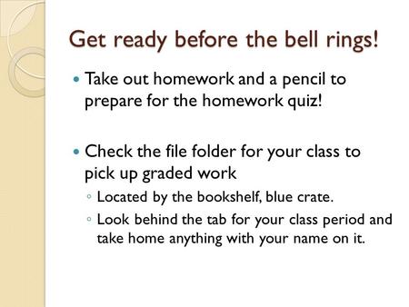 Get ready before the bell rings! Take out homework and a pencil to prepare for the homework quiz! Check the file folder for your class to pick up graded.