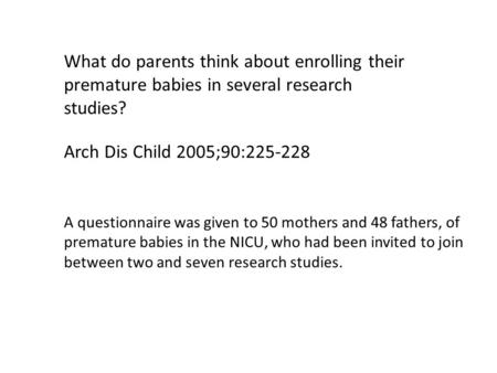 What do parents think about enrolling their premature babies in several research studies? Arch Dis Child 2005;90:225-228 A questionnaire was given to 50.