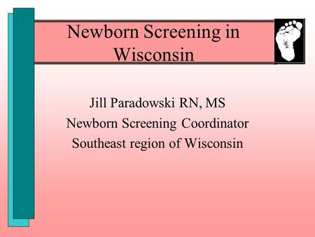 Newborn Screening in Wisconsin Jill Paradowski RN, MS Newborn Screening Coordinator Southeast region of Wisconsin.