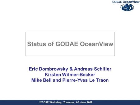 2 nd OSE Workshop, Toulouse, 4-5 June 2009 Eric Dombrowsky & Andreas Schiller Kirsten Wilmer-Becker Mike Bell and Pierre-Yves Le Traon Status of GODAE.