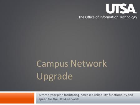 The Office of Information Technology Campus Network Upgrade A three year plan facilitating increased reliability, functionality and speed for the UTSA.