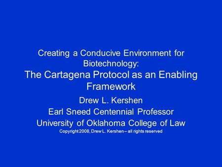 Creating a Conducive Environment for Biotechnology: The Cartagena Protocol as an Enabling Framework Drew L. Kershen Earl Sneed Centennial Professor University.