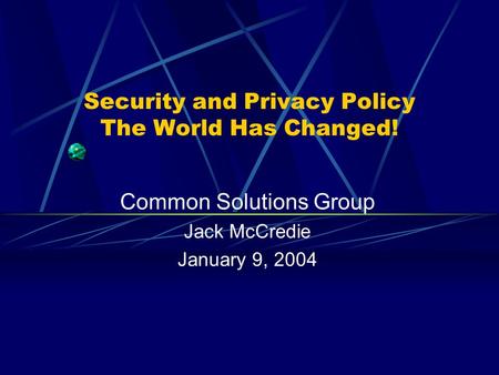 Security and Privacy Policy The World Has Changed! Common Solutions Group Jack McCredie January 9, 2004.