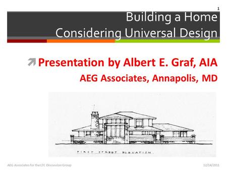 12/14/2011AEG Associates for the LTC Discussion Group  Presentation by Albert E. Graf, AIA AEG Associates, Annapolis, MD Building a Home Considering Universal.