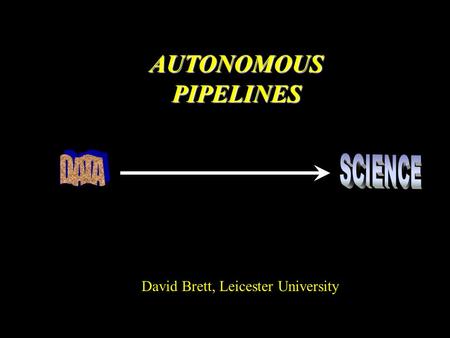 Autonomous Pipelines David Brett Leicester E-Science talk Edinburgh AUTONOMOUS PIPELINES David Brett, Leicester University.