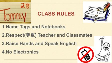 CLASS RULES 1.Name Tags and Notebooks 2.Respect( 尊重 ) Teacher and Classmates 3.Raise Hands and Speak English 4.No Electronics.