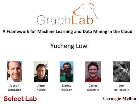 Carnegie Mellon Yucheng Low Aapo Kyrola Danny Bickson A Framework for Machine Learning and Data Mining in the Cloud Joseph Gonzalez Carlos Guestrin Joe.