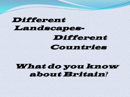 Different Landscapes- Different Different Countries Countries What do you know about Britain ?