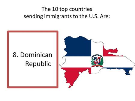 The 10 top countries sending immigrants to the U.S. Are: 8. Dominican Republic.