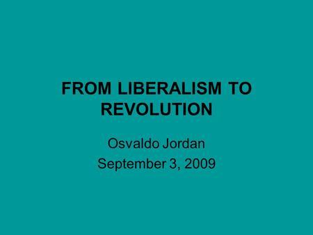 FROM LIBERALISM TO REVOLUTION Osvaldo Jordan September 3, 2009.